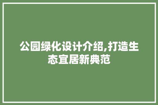 公园绿化设计介绍,打造生态宜居新典范
