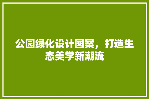 公园绿化设计图案，打造生态美学新潮流