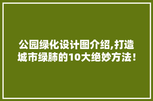 公园绿化设计图介绍,打造城市绿肺的10大绝妙方法！
