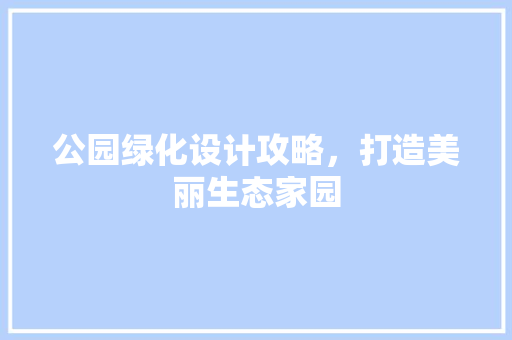 公园绿化设计攻略，打造美丽生态家园