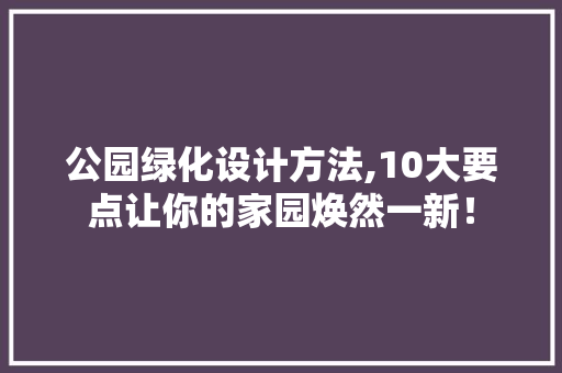 公园绿化设计方法,10大要点让你的家园焕然一新！