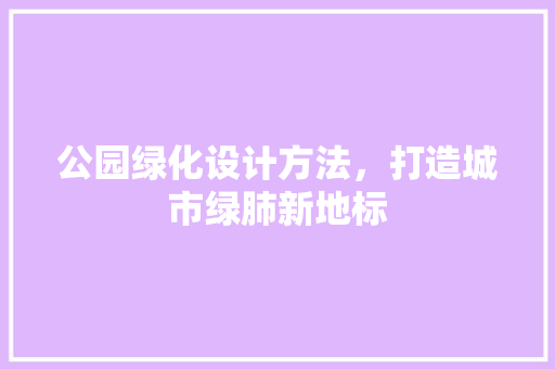 公园绿化设计方法，打造城市绿肺新地标