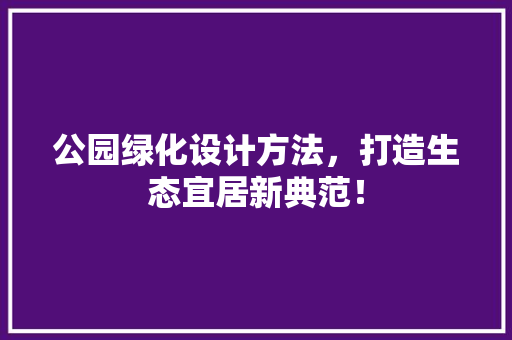 公园绿化设计方法，打造生态宜居新典范！