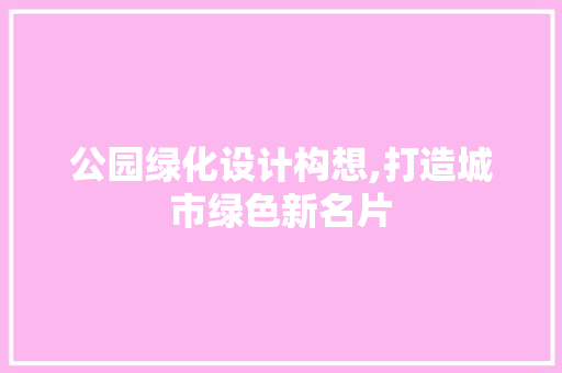 公园绿化设计构想,打造城市绿色新名片