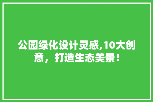 公园绿化设计灵感,10大创意，打造生态美景！