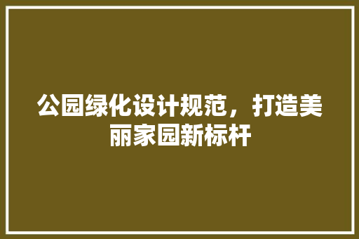 公园绿化设计规范，打造美丽家园新标杆
