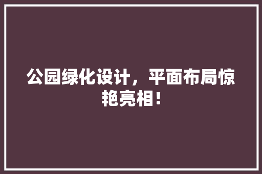 公园绿化设计，平面布局惊艳亮相！