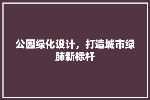 公园绿化设计，打造城市绿肺新标杆
