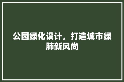公园绿化设计，打造城市绿肺新风尚