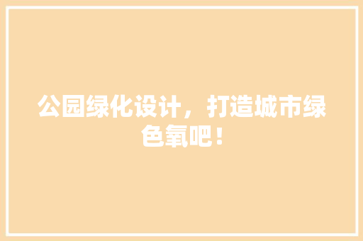 公园绿化设计，打造城市绿色氧吧！
