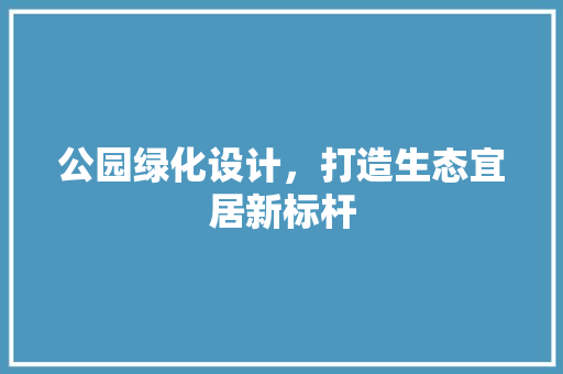 公园绿化设计，打造生态宜居新标杆
