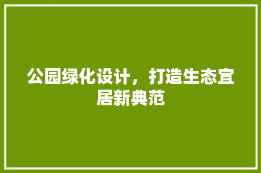 公园绿化设计，打造生态宜居新典范