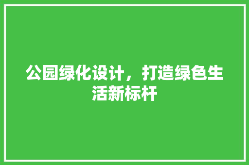 公园绿化设计，打造绿色生活新标杆