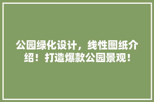 公园绿化设计，线性图纸介绍！打造爆款公园景观！