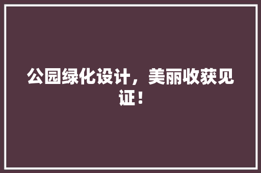 公园绿化设计，美丽收获见证！