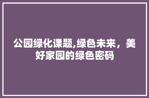 公园绿化课题,绿色未来，美好家园的绿色密码