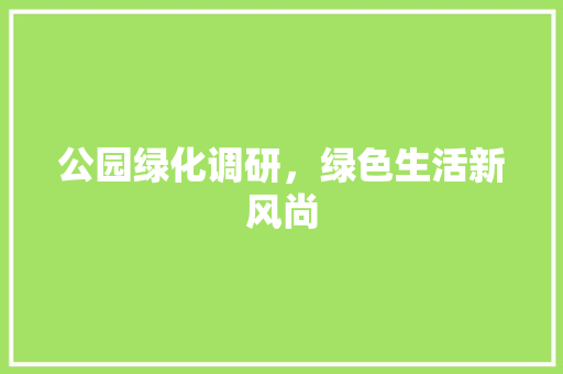 公园绿化调研，绿色生活新风尚