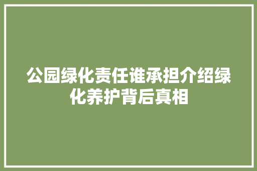 公园绿化责任谁承担介绍绿化养护背后真相