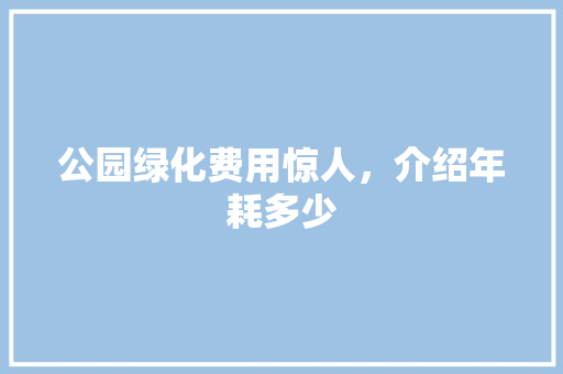 公园绿化费用惊人，介绍年耗多少