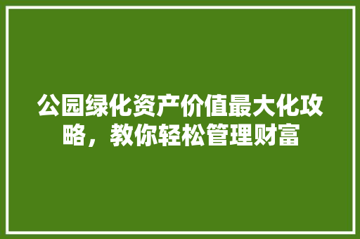 公园绿化资产价值最大化攻略，教你轻松管理财富