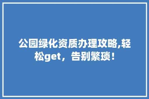 公园绿化资质办理攻略,轻松get，告别繁琐！