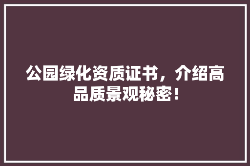 公园绿化资质证书，介绍高品质景观秘密！