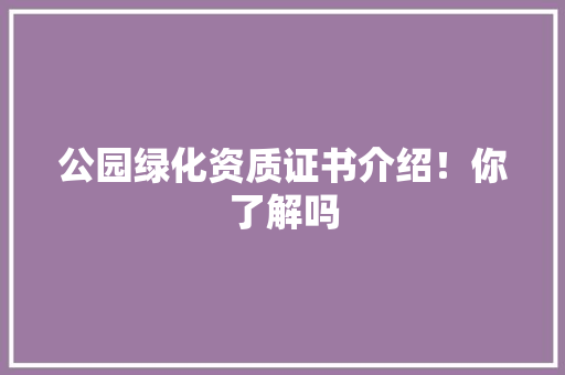 公园绿化资质证书介绍！你了解吗