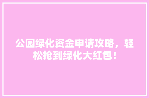 公园绿化资金申请攻略，轻松抢到绿化大红包！