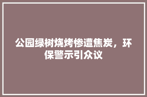 公园绿树烧烤惨遭焦炭，环保警示引众议