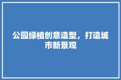 公园绿植创意造型，打造城市新景观