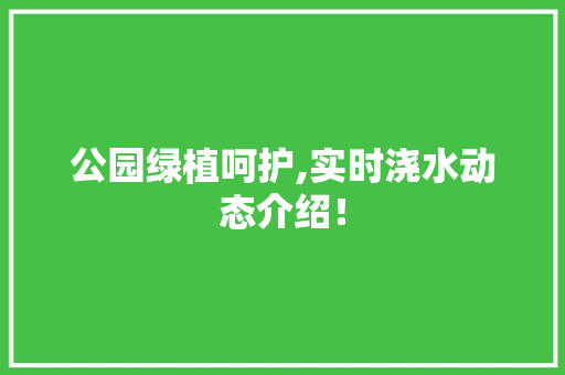 公园绿植呵护,实时浇水动态介绍！