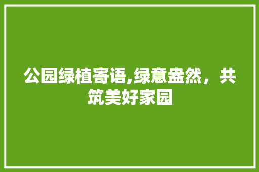 公园绿植寄语,绿意盎然，共筑美好家园