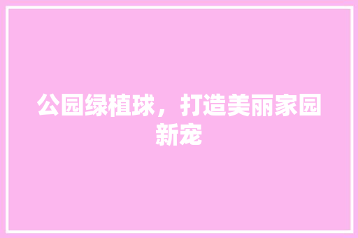 公园绿植球，打造美丽家园新宠