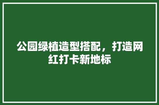 公园绿植造型搭配，打造网红打卡新地标
