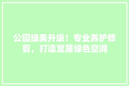 公园绿美升级！专业养护修剪，打造宜居绿色空间