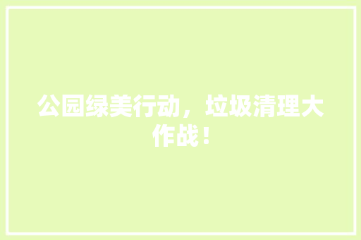 公园绿美行动，垃圾清理大作战！