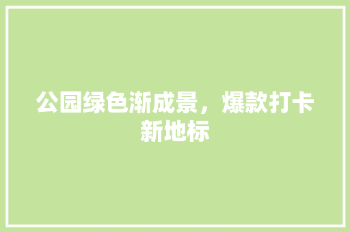 公园绿色渐成景，爆款打卡新地标