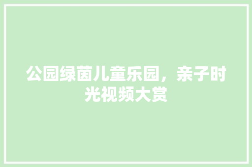 公园绿茵儿童乐园，亲子时光视频大赏