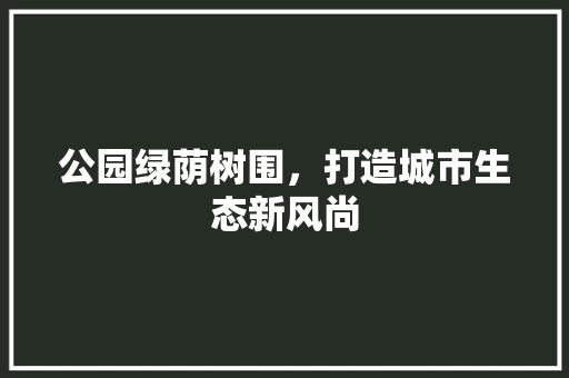 公园绿荫树围，打造城市生态新风尚
