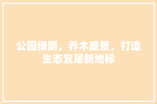 公园绿荫，乔木盛景，打造生态宜居新地标 蔬菜育苗