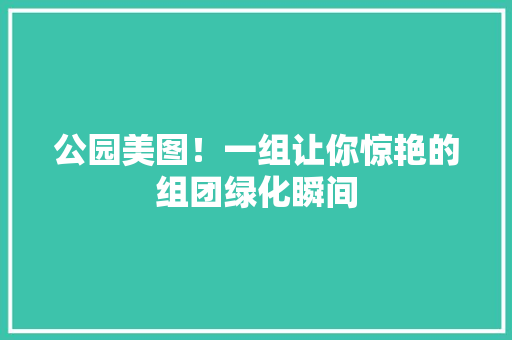 公园美图！一组让你惊艳的组团绿化瞬间