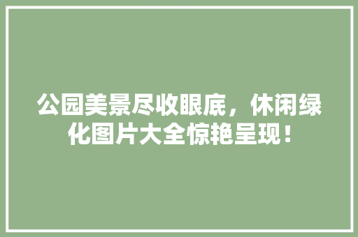 公园美景尽收眼底，休闲绿化图片大全惊艳呈现！ 水果育苗