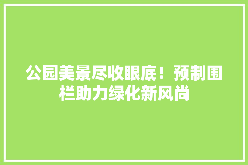 公园美景尽收眼底！预制围栏助力绿化新风尚