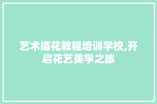 艺术插花教程培训学校,开启花艺美学之旅