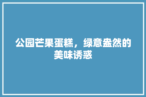 公园芒果蛋糕，绿意盎然的美味诱惑