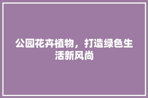 公园花卉植物，打造绿色生活新风尚