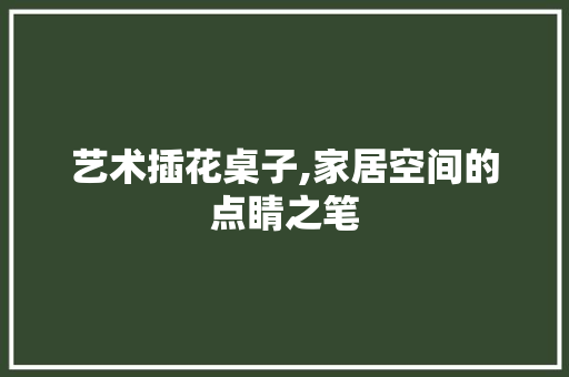 艺术插花桌子,家居空间的点睛之笔