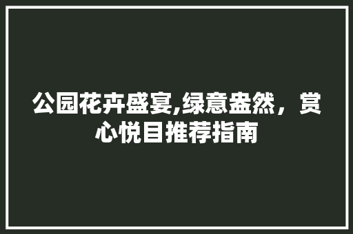 公园花卉盛宴,绿意盎然，赏心悦目推荐指南