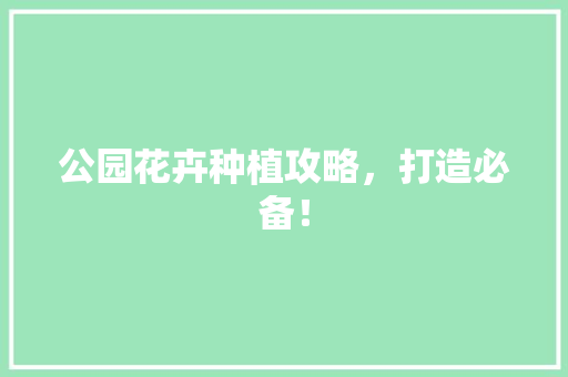 公园花卉种植攻略，打造必备！