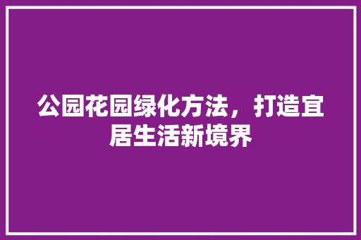 公园花园绿化方法，打造宜居生活新境界